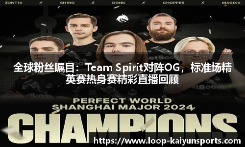 全球粉丝瞩目：Team Spirit对阵OG，标准场精英赛热身赛精彩直播回顾