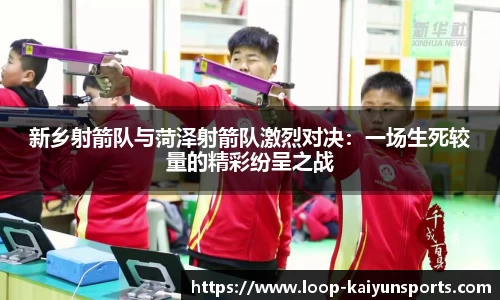 新乡射箭队与菏泽射箭队激烈对决：一场生死较量的精彩纷呈之战